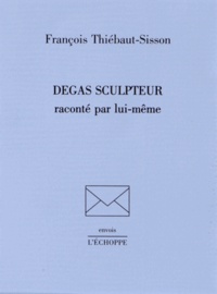 François Thiébaut-Sisson - Degas sculpteur raconté par lui-même.