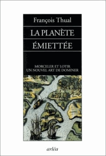 François Thual - La Planete Emiettee. Morceler Et Lotir, Un Nouvel Art De Dominer.