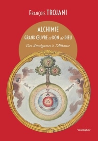 François Trojani - Alchimie grand oeuvre et don de dieu - Des Amalgames à l'Alliance.