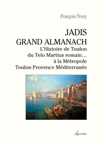 François Trucy - Jadis, Grand Almanach - L’histoire de Toulon du Telo Martius romain… à la Métropole Toulon Provence Méditerrannée.