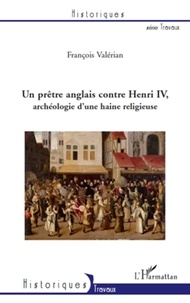 François Valérian - Un prêtre anglais contre Henri IV, archéologie d'une haine religieuse.