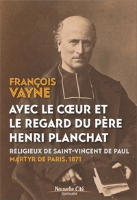 François Vayne - Dans le regard du père Henri Planchat - Prêtre du peuple, martyr de la Commune.