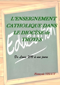 François Velut - L'enseignement catholique dans le diocèse de Troyes - De Louis XIV à nos jours.