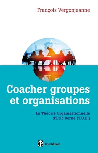 François Vergonjeanne - Coacher groupes et organisations - 2e éd. - La Théorie organisationnelle d'Eric Berne (T.O.B.).