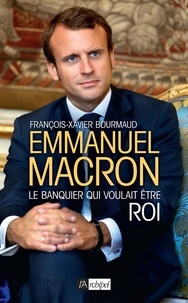 François-Xavier Bourmaud - Emmanuel Macron, le banquier qui voulait être roi.