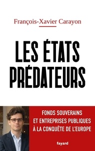 François-Xavier Carayon - Les Etats prédateurs - Fonds souverains et entreprises publiques à l'assaut de l'Europe.