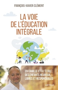 François-Xavier Clément - La voie de l'éducation intégrale - En famille et à l'école : des enfants heureux, libres et responsables.