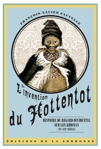 François-Xavier Fauvelle - L'invention du Hottentot - Histoire du regard occidental sur les Khoisan (XVe-XIXe siècle).