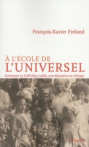 François-Xavier Freland - A l'école de l'universel - Germaine Le Goff (1891-1986), une éducatrice en Afrique.