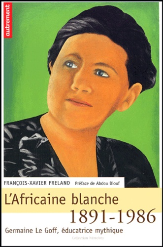 François-Xavier Freland - L'Afrique blanche - Germaine Le Goff, éducatrice mythique 1891-1986.