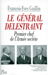 François-Yves Guillin - Le General Delestraint. Le Premier Chef De L'Armee Secrete.