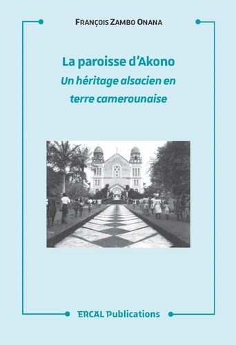 La paroisse d'Akono. Un héritage alsacien en terre camerounaise ou l'histoire d'une rencontre entre l'Alsace et le peuple Bêti