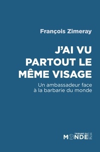 François Zimeray - J'ai vu partout le même visage - Un ambassadeur face à la barbarie du monde.