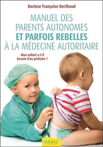 Françoise Berthoud - Manuel des parents autonomes et parfois rebelles à la médecine autoritaire - Mon enfant a-t-il besoin d'un pédiatre ?.