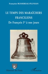 Françoise Bussereau-Plunian - Le temps des maraîchers franciliens de François 1er à nos jours.