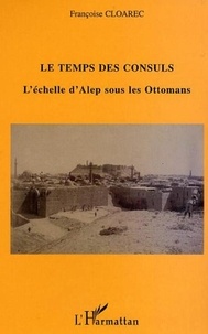Françoise Cloarec - Le temps des Consuls - L'échelle d'Alep sous les Ottomans.