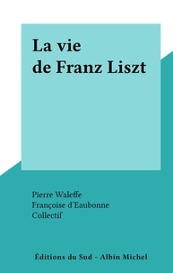 Françoise d'Eaubonne et Pierre Waleffe - La vie de Franz Liszt.