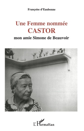 Françoise d' Eaubonne - Une femme nommée Castor - Mon amie Simone de Beauvoir.