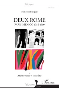 Françoise Dasques - Deux Rome, Paris-Mexico 1784-1910 - Tome 1, Architectures et transferts.