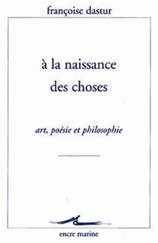 Françoise Dastur - A la naissance des choses - Art, poésie et philosophie.