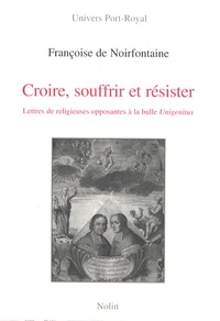 Françoise de Noirfontaine - Croire, souffrir et résister - Lettres de religieuses opposantes à la bulle Unigenitus adressées aux évêques Charles-Joachim Colbert de Croissy et Jean Soanen 1720-1740.