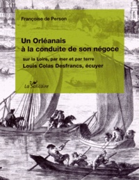 Françoise de Person - Un Orléanais à la poursuite de son négoce sur la Loire, par mer et par terre - Louis Colas Desfrancs, écuyer.