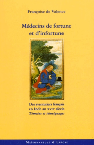 Françoise de Valence - Medecins De Fortune Et D'Infortune. Des Aventuriers Francais En Inde Au Xviieme Siecle, Temoins Et Temoignages.