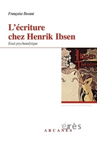 Françoise Decant - L'écriture chez Henrik Ibsen, un savant nouage - Accueil du réel et problématique paternelle, Essai psychanalytique.