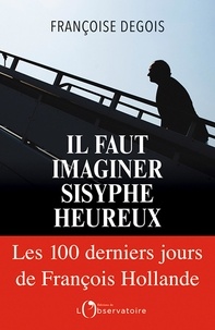 Françoise Degois - Il faut imaginer Sisyphe heureux - Les 100 derniers jours de François Hollande.