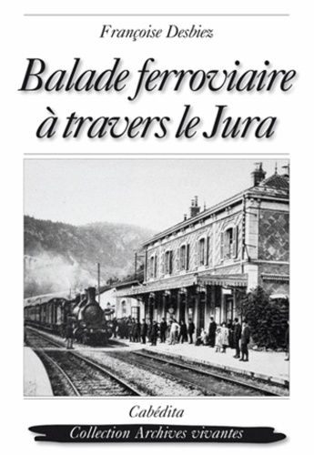 Françoise Desbiez - Balade ferroviaire à travers le Jura - Lons-le-Saunier, Clairvaux, Saint-Laurent-en-Grandvaux, Morez, Les Rousses, La Cure 1898-1958.