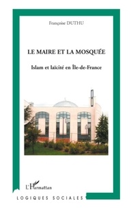 Françoise Duthu - Le Maire et la Mosquée - Islam et laïcité en Ile-de-France.