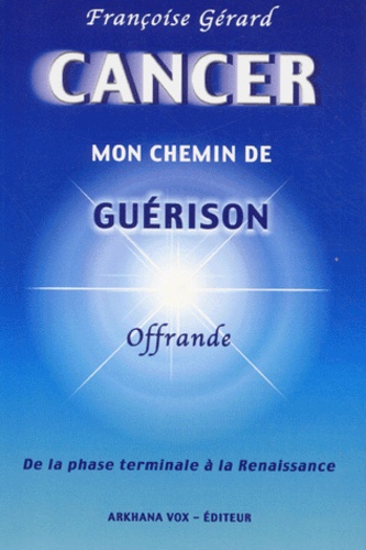 Françoise Gérard - Cancer, Mon Chemin De Guerison. De La Phase Terminale A La Renaissance.