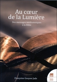 Françoise Gouyon-Jade - Au coeur de la Lumière - Des messages médiumniques à la Bible.