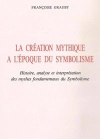 Françoise Grauby - La Création mythique à l'époque du symbolisme - Histoire, analyse et interprétation des mythes fondamentaux du Symbolisme.