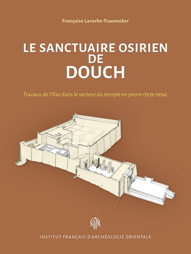 Françoise Laroche-Traunecker - Le sanctuaire osirien de Douch - Travaux de l'Ifao dans le secteur du temple en pierre (1976-1994).