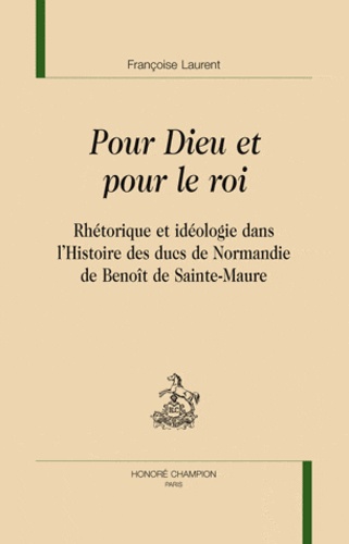 Françoise Laurent - Pour Dieu et pour le roi - Rhétorique et idéologie dans l'Histoire des ducs de Normandie de Benoît de Sainte-Maure.