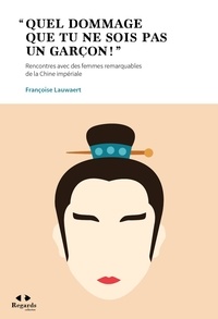 Françoise Lauwaert - "Quel dommage que tu ne sois pas un garçon !" - Rencontres avec des femmes remarquables de la Chine impériale.