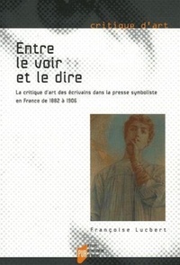 Françoise Lucbert - Entre le voir et le dire - La critique d'art des écrivains dans la presse symboliste en France de 1882 à 1906.
