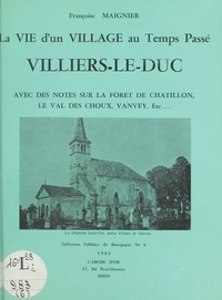 Françoise Maignier et A. Colombet - La vie d'un village au temps passé : Villiers-le-Duc - Avec des notes sur la forêt de Chatillon, le Val-des-Choux, Vanvey, etc....