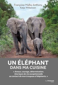 Françoise Malby-Anthony et Katja Willemsen - Un éléphant dans ma cuisine - Ce que mon troupeau d'éléphant m'a appris sur l'amour, le courage et la détermination.