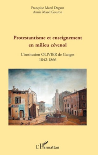 Françoise Mazel Degans et Annie Mazel Gouron - Protestantisme et enseignement en milieu cévenol - L'institution Olivier de Ganges, 1842-1866.