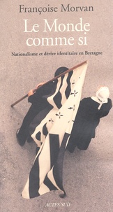 Françoise Morvan - Le Monde Comme Si. Nationalisme Et Derive Identitaire En Bretagne.