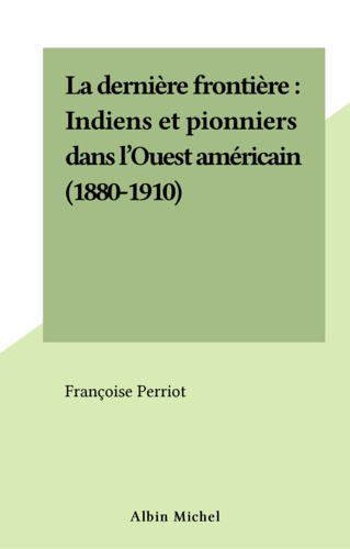 La dernière frontière. Indiens et pionniers dans l'Ouest américain, 1880-1910