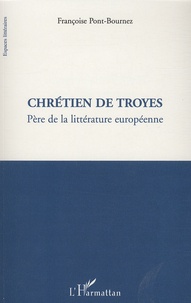 Françoise Pont-Bournez - Chrétien de Troyes - Père de la littérature européenne.