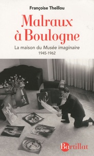 Françoise Theillou - Malraux à Boulogne - La Maison du Musée imaginaire 1945-1962.