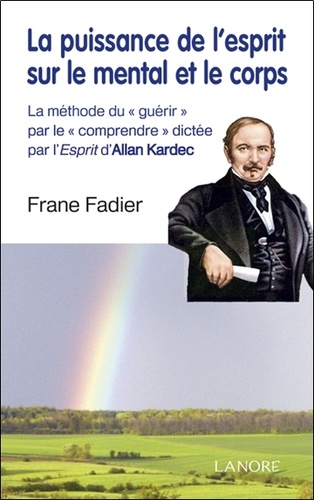Frane Fadier - La puissance de l'esprit sur le mental et le corps - La méthode du "guérir" par le "comprendre" dictée par l'Esprit d'Allan Kardec.