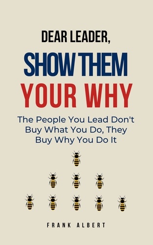  Frank Albert - Dear Leader, Show Them Your Why: The People You Lead Don't Buy What You Do, They Buy Why You Do It.
