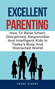  Frank Albert - Excellent Parenting: How To Raise Smart, Disciplined, Responsible And Intelligent Kids In Today's Busy And Distracted World.