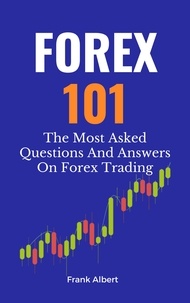  Frank Albert - Forex 101: The Most Asked Questions And Answers On Forex Trading.