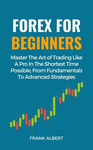  Frank Albert - Forex For Beginners: Master The Art Of Trading Like A Pro In The Shortest Time Possible, From Fundamentals To Advanced Strategies.